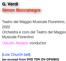 G. Verdi
Simon Boccanegra

Teatro del Maggio Musicale Fiorentino, 2002
Orchestra e coro del Teatro del Maggio Musicale Fiorentino
Claudio Abbado conductor

(Low Church bell)
(an excerpt from DVD TDK DV-OPSIBO)