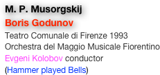 M. P. Musorgskij
Boris Godunov
Teatro Comunale di Firenze 1993
Orchestra del Maggio Musicale Fiorentino
Evgeni Kolobov conductor
(Hammer played Bells)