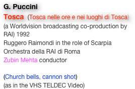 G. Puccini
Tosca  (Tosca nelle ore e nei luoghi di Tosca) (a Worldvision broadcasting co-production by RAI) 1992
Ruggero Raimondi in the role of Scarpia
Orchestra della RAI di Roma
Zubin Mehta conductor

(Church bells, cannon shot)
(as in the VHS TELDEC Video)