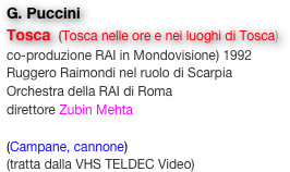 G. Puccini
Tosca  (Tosca nelle ore e nei luoghi di Tosca) co-produzione RAI in Mondovisione) 1992
Ruggero Raimondi nel ruolo di Scarpia
Orchestra della RAI di Roma
direttore Zubin Mehta

(Campane, cannone)
(tratta dalla VHS TELDEC Video)