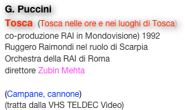 G. Puccini
Tosca  (Tosca nelle ore e nei luoghi di Tosca) co-produzione RAI in Mondovisione) 1992
Ruggero Raimondi nel ruolo di Scarpia
Orchestra della RAI di Roma
direttore Zubin Mehta

(Campane, cannone)
(tratta dalla VHS TELDEC Video)