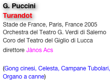 G. Puccini
Turandot
Stade de France, Paris, France 2005
Orchestra del Teatro G. Verdi di Salerno
Coro del Teatro del Giglio di Lucca
direttore Jànos Acs 

(Gong cinesi, Celesta, Campane Tubolari, Organo a canne)