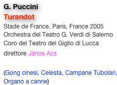 G. Puccini
Turandot
Stade de France, Paris, France 2005
Orchestra del Teatro G. Verdi di Salerno
Coro del Teatro del Giglio di Lucca
direttore Jànos Acs 

(Gong cinesi, Celesta, Campane Tubolari, Organo a canne)