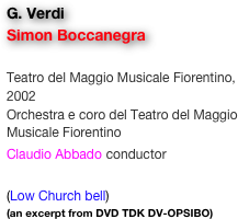 G. Verdi
Simon Boccanegra

Teatro del Maggio Musicale Fiorentino, 2002
Orchestra e coro del Teatro del Maggio Musicale Fiorentino
Claudio Abbado conductor

(Low Church bell)
(an excerpt from DVD TDK DV-OPSIBO)