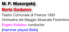 M. P. Musorgskij
Boris Godunov
Teatro Comunale di Firenze 1993
Orchestra del Maggio Musicale Fiorentino
Evgeni Kolobov conductor
(Hammer played Bells)