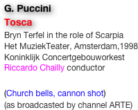 G. Puccini
Tosca
Bryn Terfel in the role of Scarpia
Het MuziekTeater, Amsterdam,1998
Koninklijk Concertgebouworkest
Riccardo Chailly conductor

(Church bells, cannon shot)
(as broadcasted by channel ARTE)