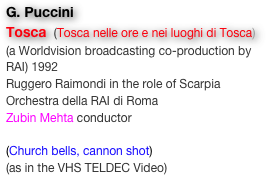 G. Puccini
Tosca  (Tosca nelle ore e nei luoghi di Tosca) (a Worldvision broadcasting co-production by RAI) 1992
Ruggero Raimondi in the role of Scarpia
Orchestra della RAI di Roma
Zubin Mehta conductor

(Church bells, cannon shot)
(as in the VHS TELDEC Video)