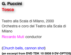 G. Puccini
Tosca

Teatro alla Scala di Milano, 2000
Orchestra e coro del Teatro alla Scala di Milano
Riccardo Muti conductor

(Church bells, cannon shot)
(an excerpt from DVD TDK 10 5008 9 DV-OPTOS)